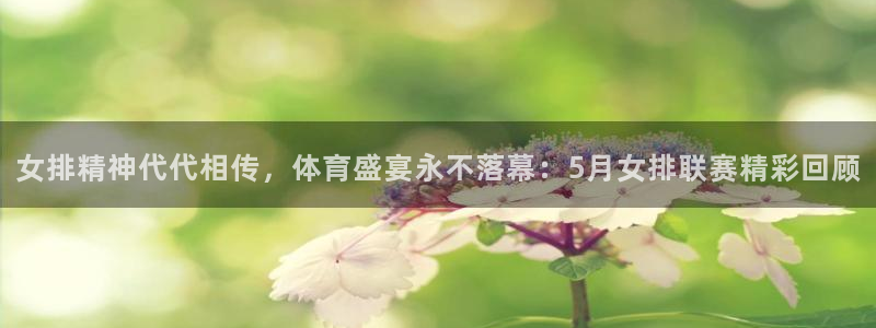 小九直播体育：女排精神代代相传，体育盛宴永不落幕：5月女排联赛精彩回顾